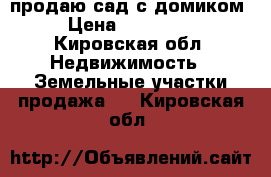 продаю сад с домиком › Цена ­ 180 000 - Кировская обл. Недвижимость » Земельные участки продажа   . Кировская обл.